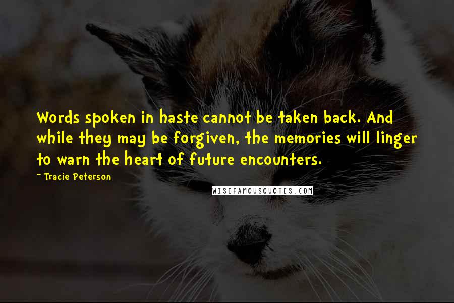 Tracie Peterson Quotes: Words spoken in haste cannot be taken back. And while they may be forgiven, the memories will linger to warn the heart of future encounters.