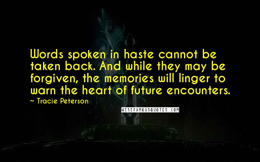 Tracie Peterson Quotes: Words spoken in haste cannot be taken back. And while they may be forgiven, the memories will linger to warn the heart of future encounters.