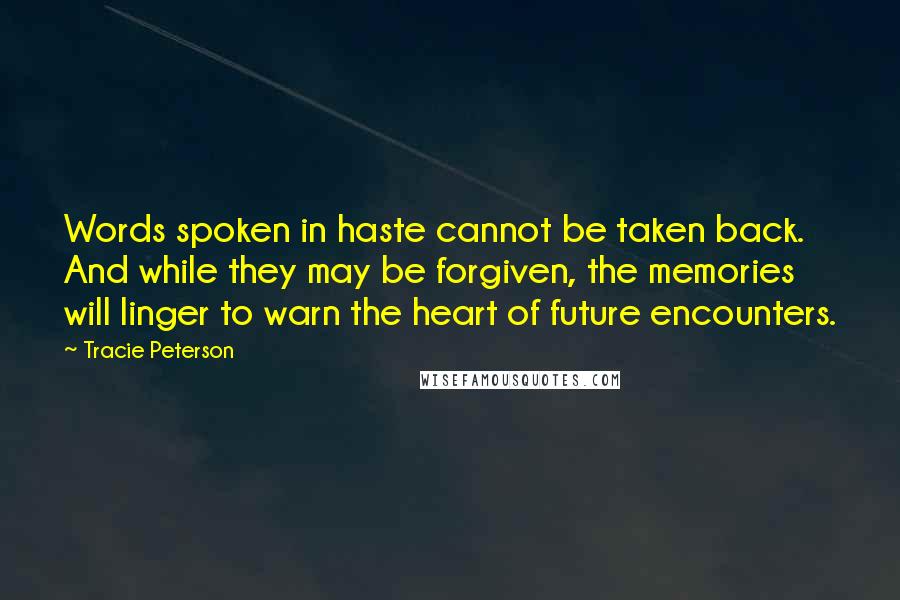 Tracie Peterson Quotes: Words spoken in haste cannot be taken back. And while they may be forgiven, the memories will linger to warn the heart of future encounters.