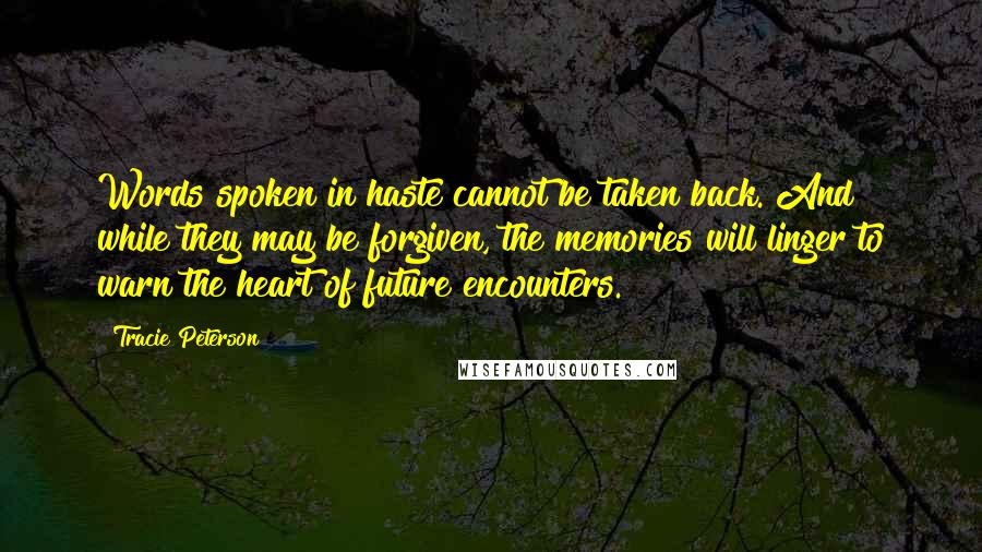 Tracie Peterson Quotes: Words spoken in haste cannot be taken back. And while they may be forgiven, the memories will linger to warn the heart of future encounters.