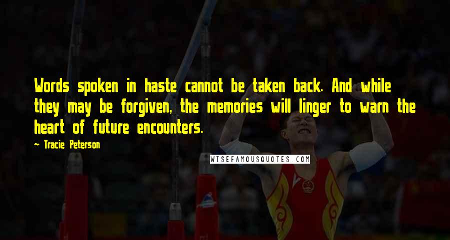 Tracie Peterson Quotes: Words spoken in haste cannot be taken back. And while they may be forgiven, the memories will linger to warn the heart of future encounters.