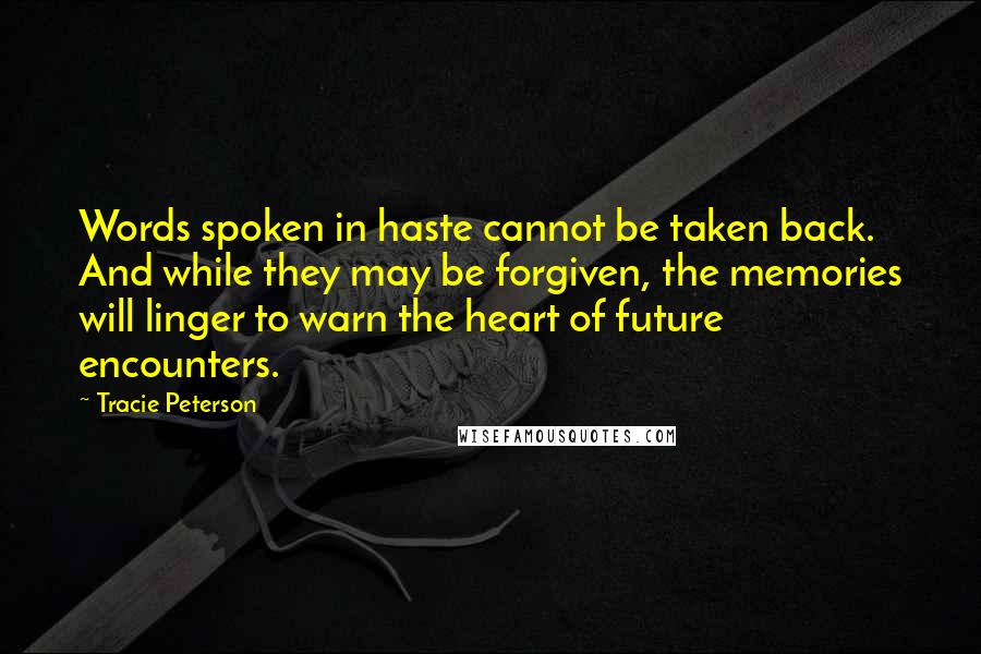 Tracie Peterson Quotes: Words spoken in haste cannot be taken back. And while they may be forgiven, the memories will linger to warn the heart of future encounters.