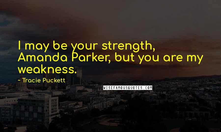 Tracie Puckett Quotes: I may be your strength, Amanda Parker, but you are my weakness.