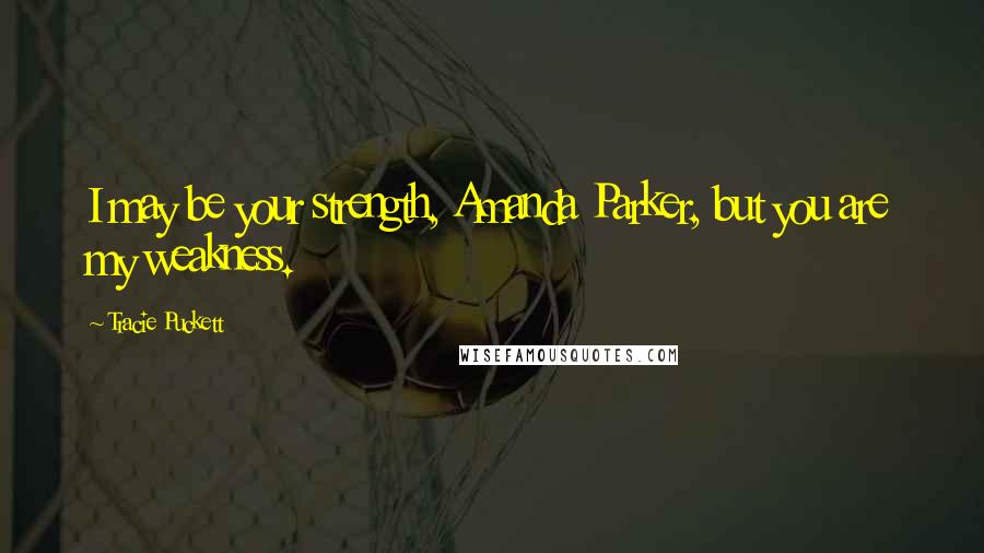 Tracie Puckett Quotes: I may be your strength, Amanda Parker, but you are my weakness.