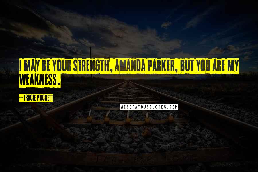 Tracie Puckett Quotes: I may be your strength, Amanda Parker, but you are my weakness.