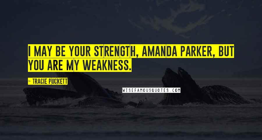 Tracie Puckett Quotes: I may be your strength, Amanda Parker, but you are my weakness.