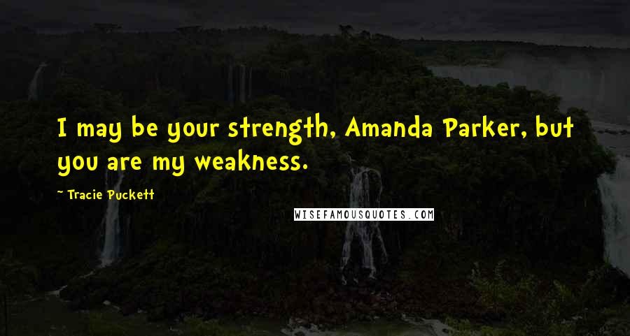 Tracie Puckett Quotes: I may be your strength, Amanda Parker, but you are my weakness.