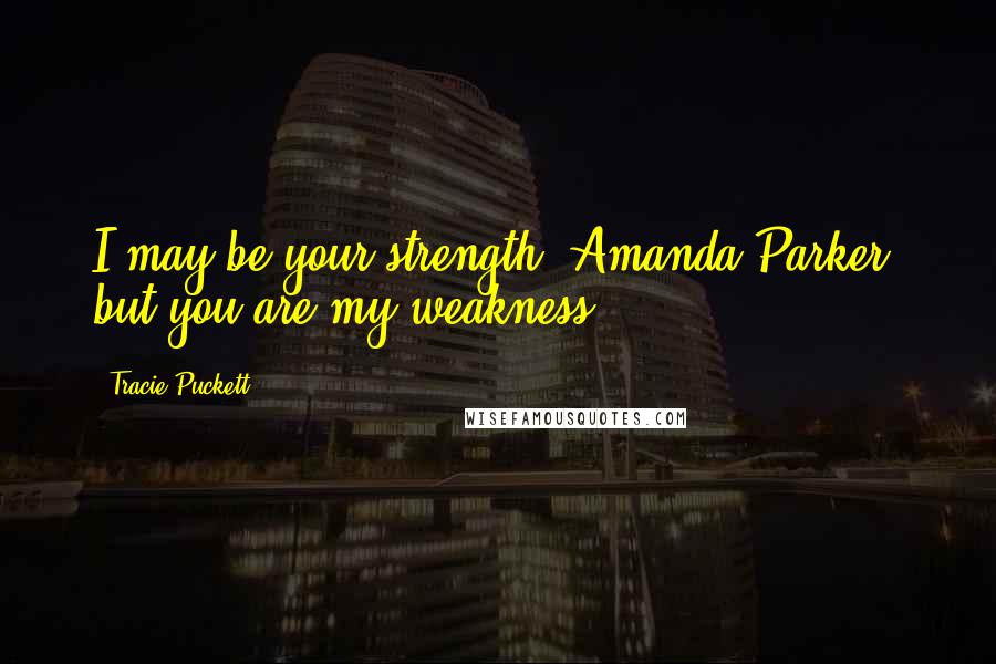 Tracie Puckett Quotes: I may be your strength, Amanda Parker, but you are my weakness.