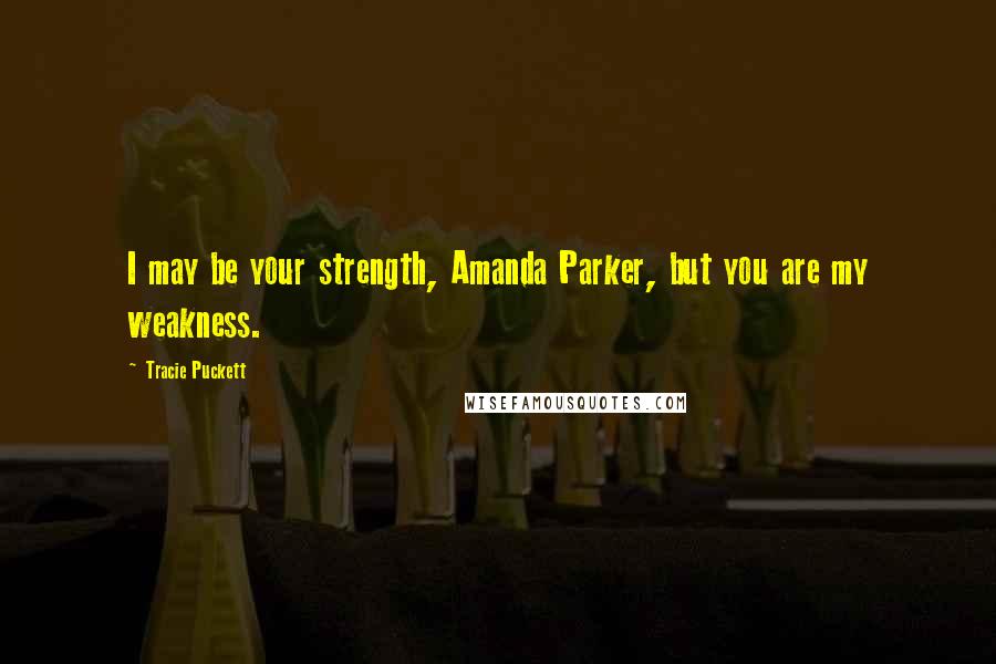 Tracie Puckett Quotes: I may be your strength, Amanda Parker, but you are my weakness.