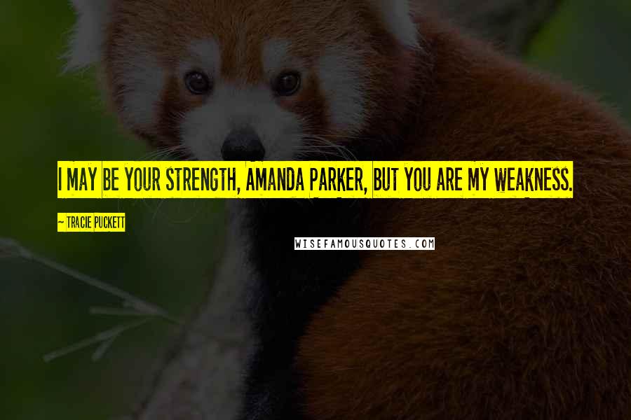 Tracie Puckett Quotes: I may be your strength, Amanda Parker, but you are my weakness.