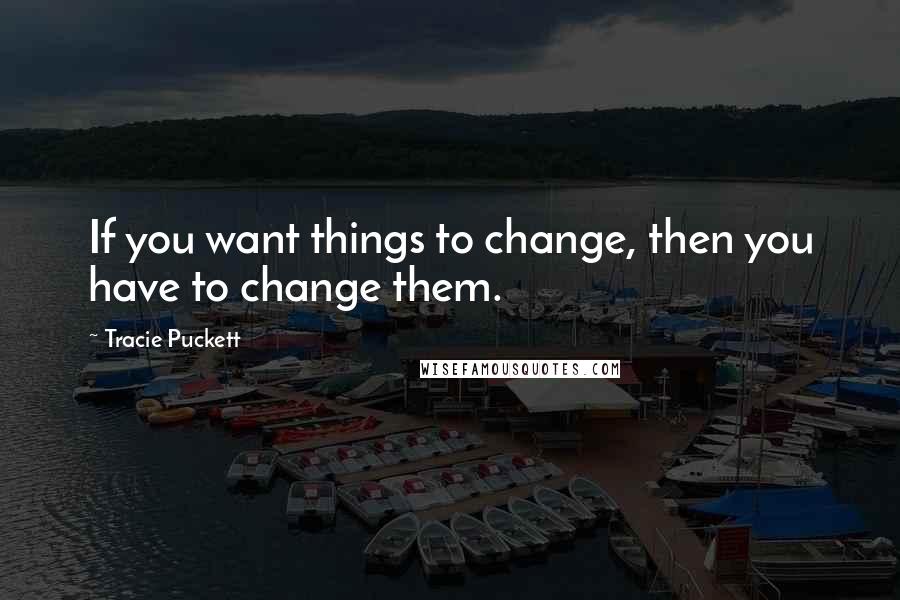 Tracie Puckett Quotes: If you want things to change, then you have to change them.