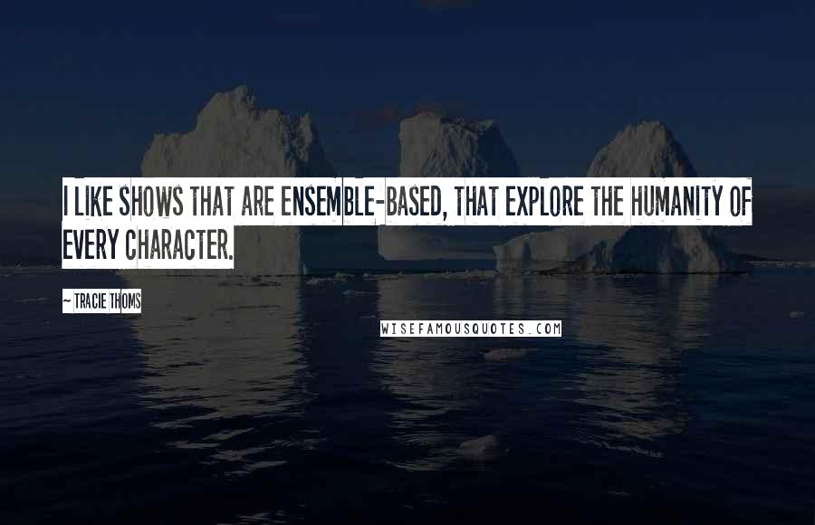 Tracie Thoms Quotes: I like shows that are ensemble-based, that explore the humanity of every character.