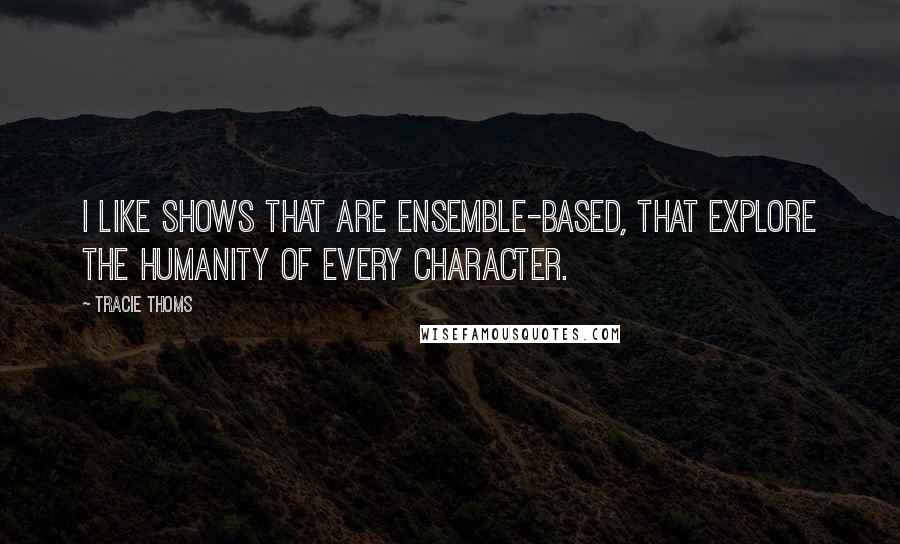 Tracie Thoms Quotes: I like shows that are ensemble-based, that explore the humanity of every character.