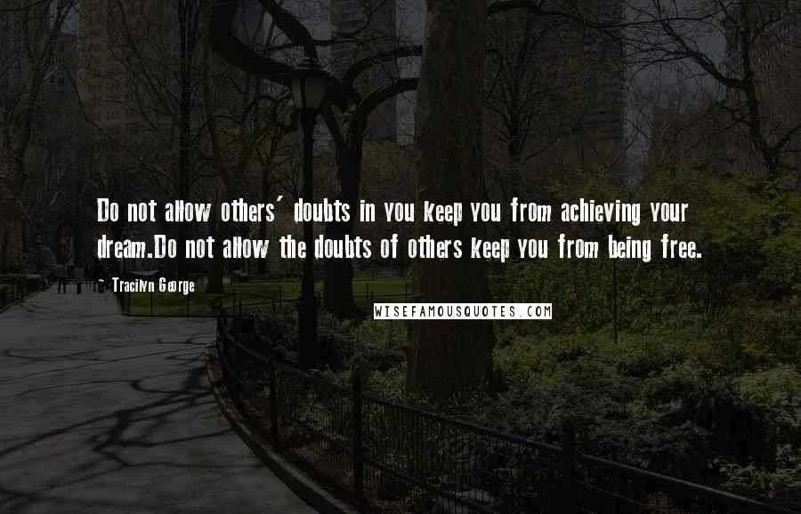 Tracilyn George Quotes: Do not allow others' doubts in you keep you from achieving your dream.Do not allow the doubts of others keep you from being free.