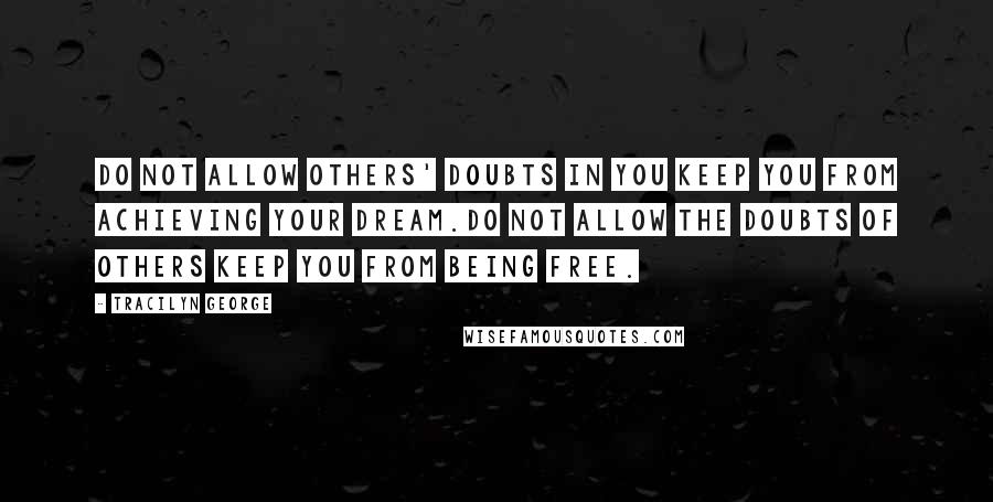 Tracilyn George Quotes: Do not allow others' doubts in you keep you from achieving your dream.Do not allow the doubts of others keep you from being free.