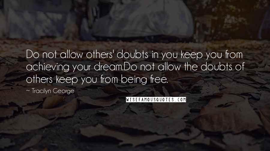 Tracilyn George Quotes: Do not allow others' doubts in you keep you from achieving your dream.Do not allow the doubts of others keep you from being free.