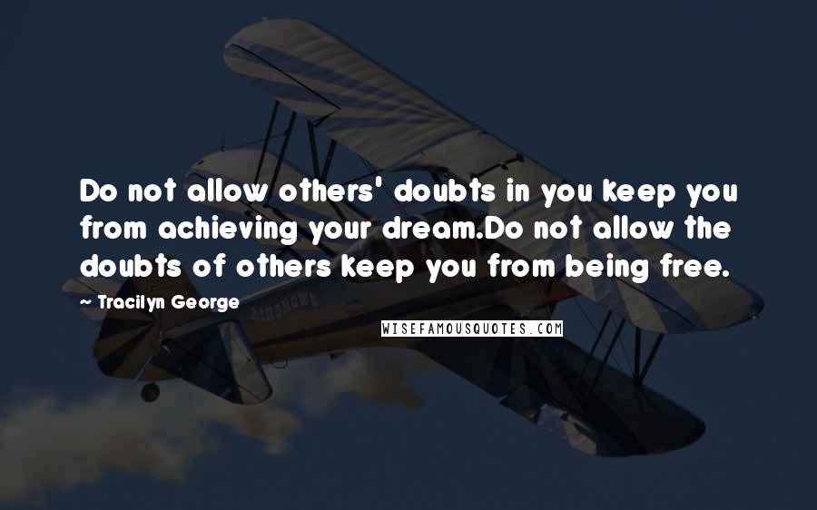 Tracilyn George Quotes: Do not allow others' doubts in you keep you from achieving your dream.Do not allow the doubts of others keep you from being free.