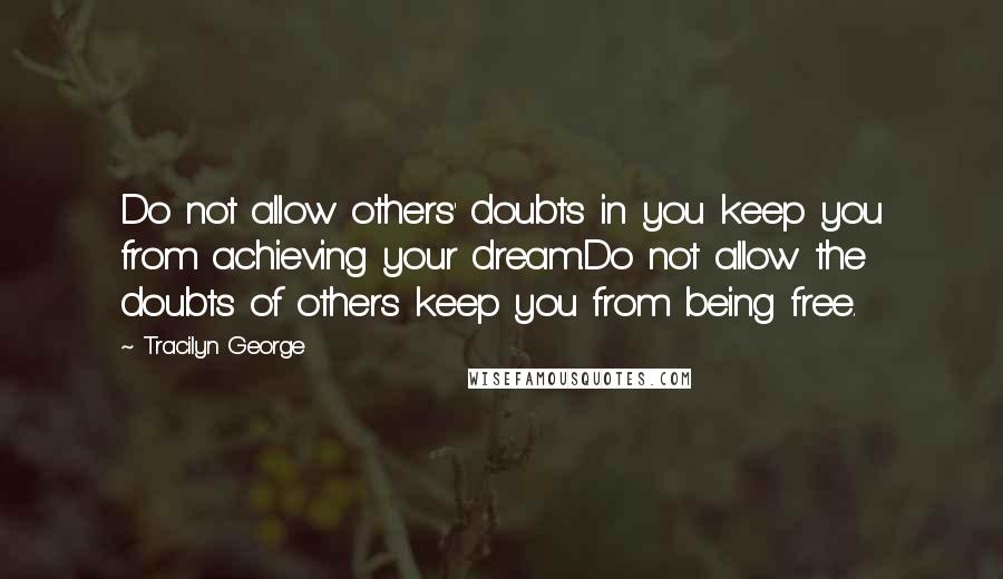 Tracilyn George Quotes: Do not allow others' doubts in you keep you from achieving your dream.Do not allow the doubts of others keep you from being free.
