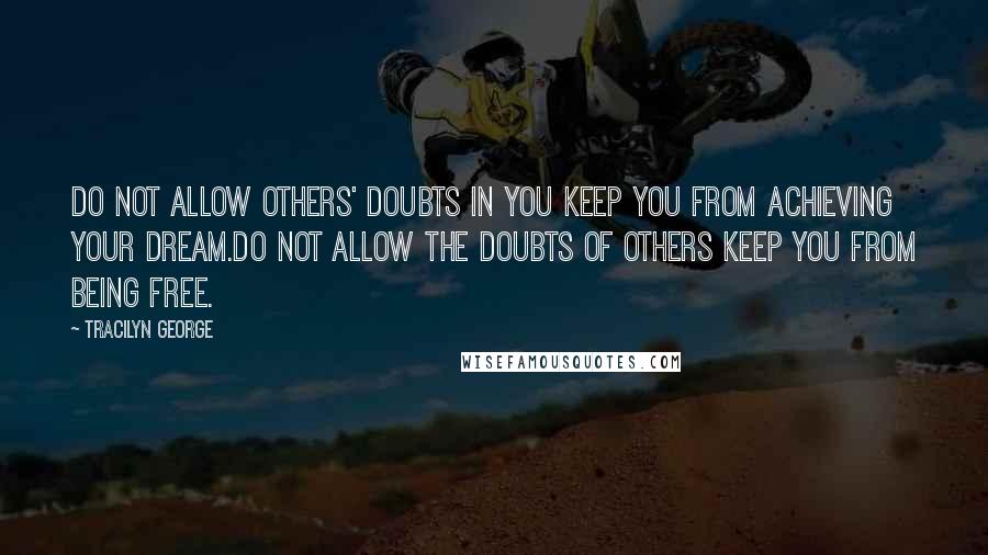 Tracilyn George Quotes: Do not allow others' doubts in you keep you from achieving your dream.Do not allow the doubts of others keep you from being free.