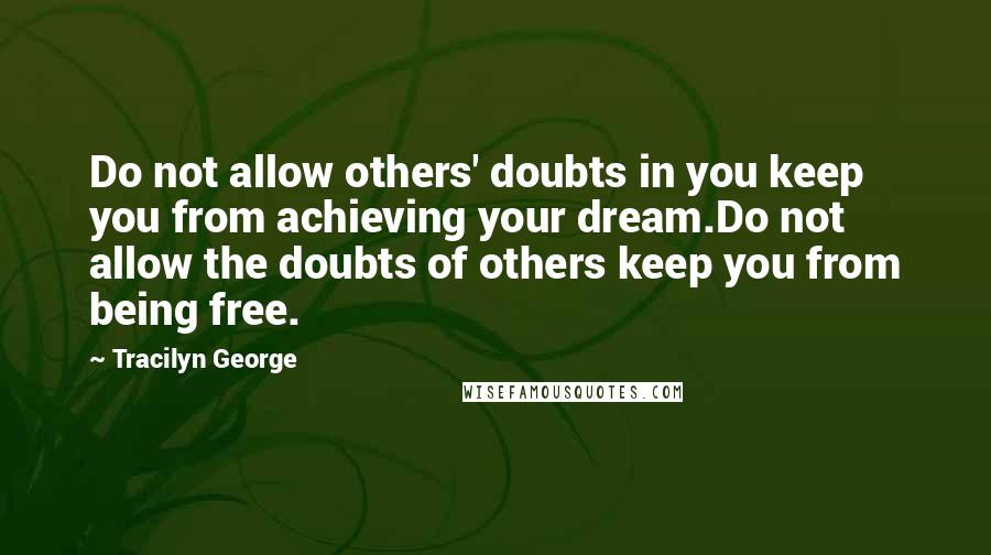 Tracilyn George Quotes: Do not allow others' doubts in you keep you from achieving your dream.Do not allow the doubts of others keep you from being free.