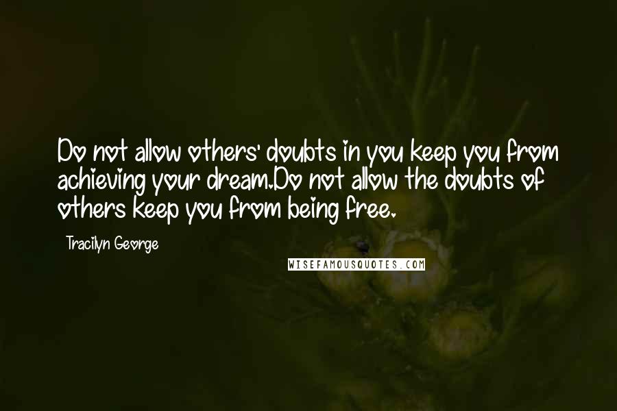 Tracilyn George Quotes: Do not allow others' doubts in you keep you from achieving your dream.Do not allow the doubts of others keep you from being free.