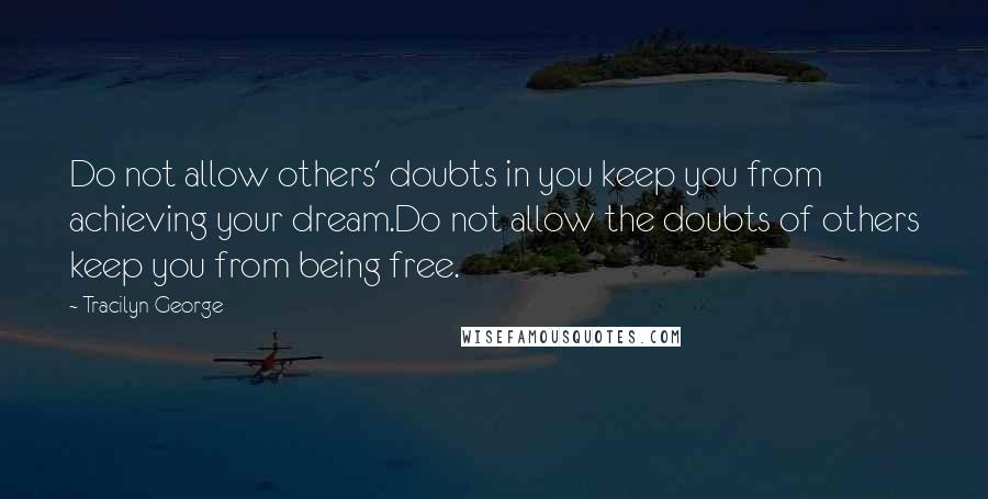 Tracilyn George Quotes: Do not allow others' doubts in you keep you from achieving your dream.Do not allow the doubts of others keep you from being free.