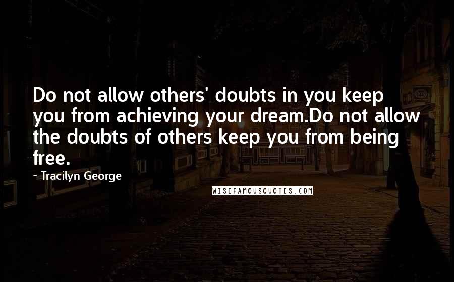 Tracilyn George Quotes: Do not allow others' doubts in you keep you from achieving your dream.Do not allow the doubts of others keep you from being free.