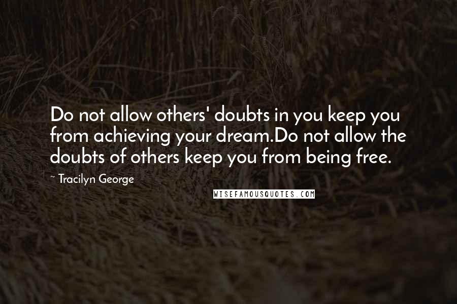 Tracilyn George Quotes: Do not allow others' doubts in you keep you from achieving your dream.Do not allow the doubts of others keep you from being free.