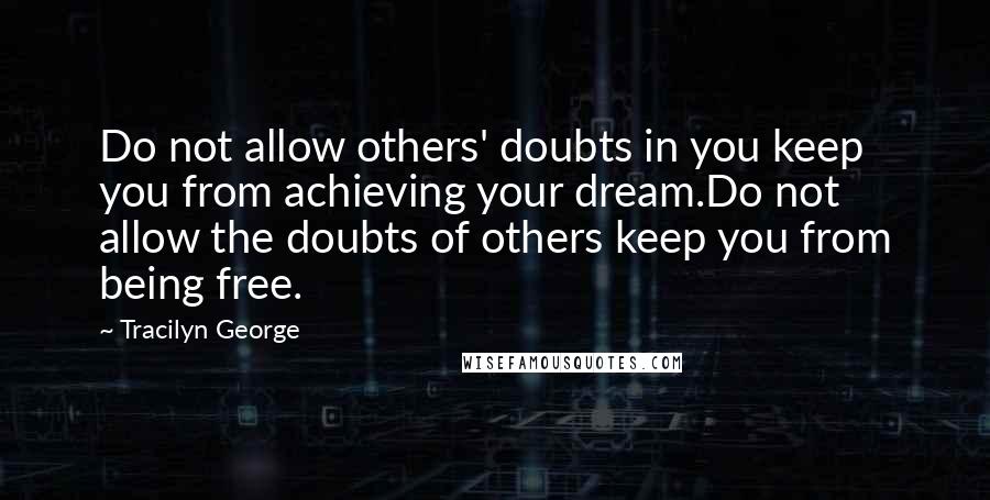 Tracilyn George Quotes: Do not allow others' doubts in you keep you from achieving your dream.Do not allow the doubts of others keep you from being free.