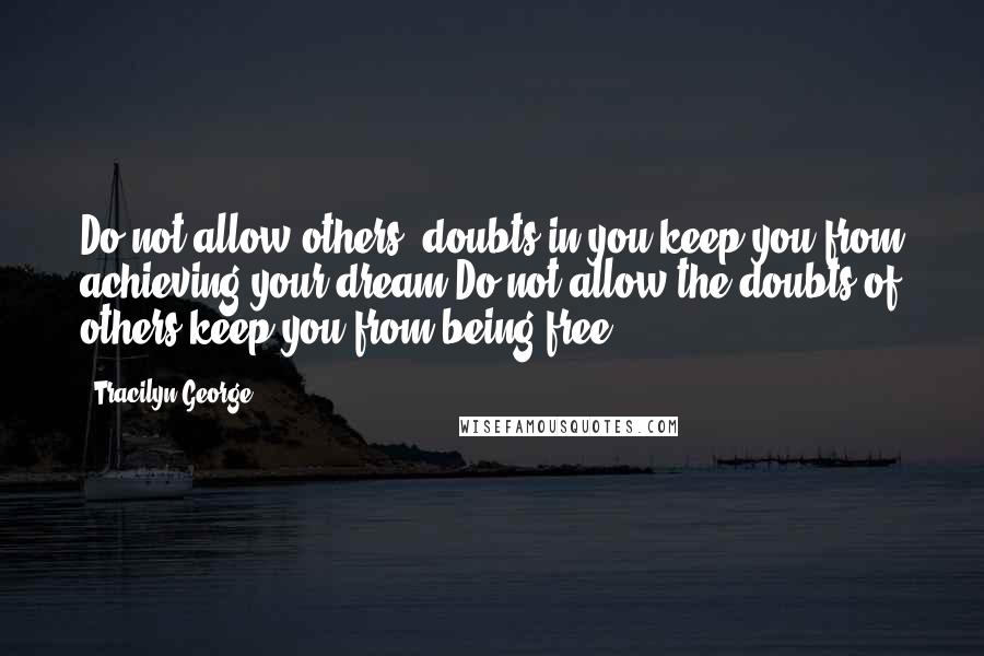 Tracilyn George Quotes: Do not allow others' doubts in you keep you from achieving your dream.Do not allow the doubts of others keep you from being free.