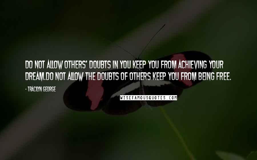 Tracilyn George Quotes: Do not allow others' doubts in you keep you from achieving your dream.Do not allow the doubts of others keep you from being free.