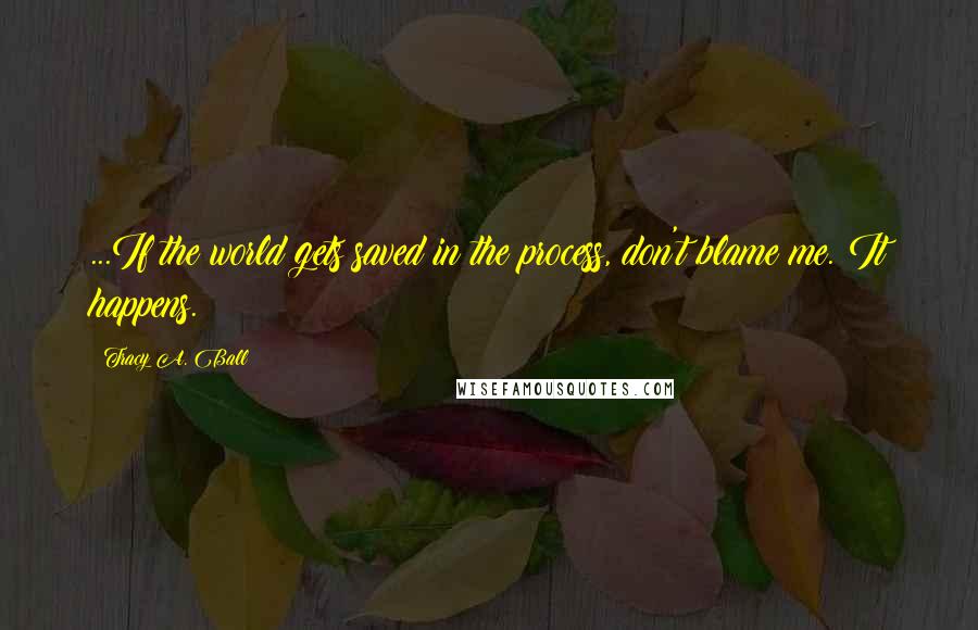 Tracy A. Ball Quotes: ...If the world gets saved in the process, don't blame me. It happens.