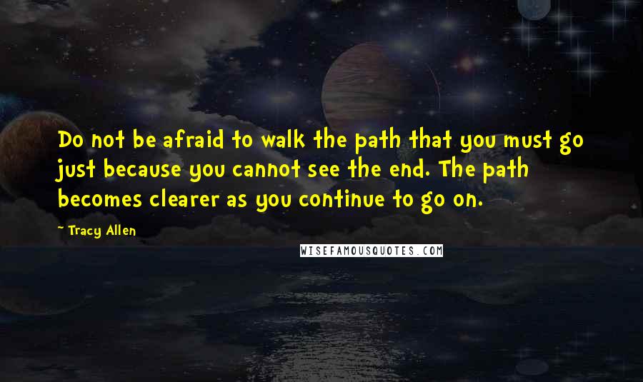 Tracy Allen Quotes: Do not be afraid to walk the path that you must go just because you cannot see the end. The path becomes clearer as you continue to go on.