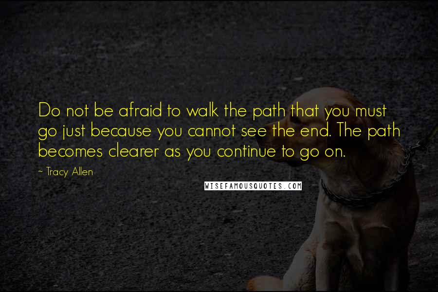 Tracy Allen Quotes: Do not be afraid to walk the path that you must go just because you cannot see the end. The path becomes clearer as you continue to go on.