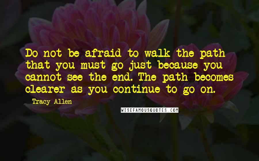 Tracy Allen Quotes: Do not be afraid to walk the path that you must go just because you cannot see the end. The path becomes clearer as you continue to go on.