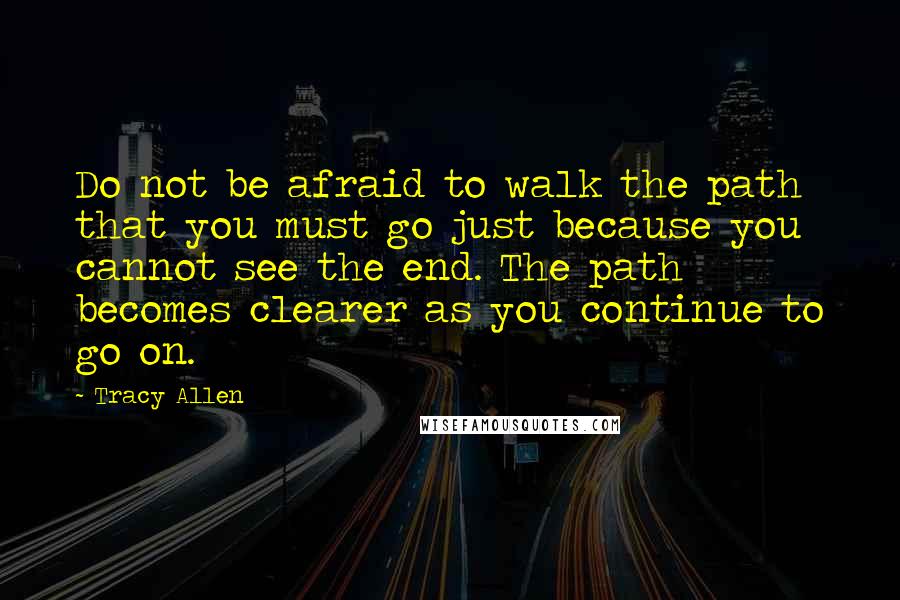 Tracy Allen Quotes: Do not be afraid to walk the path that you must go just because you cannot see the end. The path becomes clearer as you continue to go on.