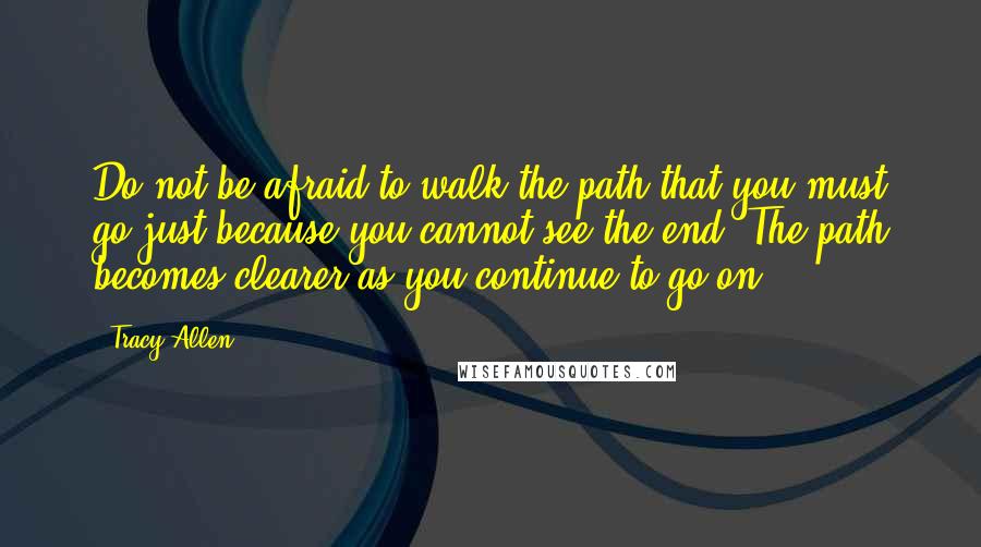 Tracy Allen Quotes: Do not be afraid to walk the path that you must go just because you cannot see the end. The path becomes clearer as you continue to go on.