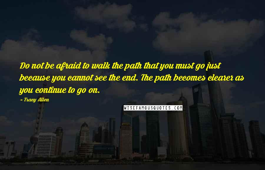 Tracy Allen Quotes: Do not be afraid to walk the path that you must go just because you cannot see the end. The path becomes clearer as you continue to go on.