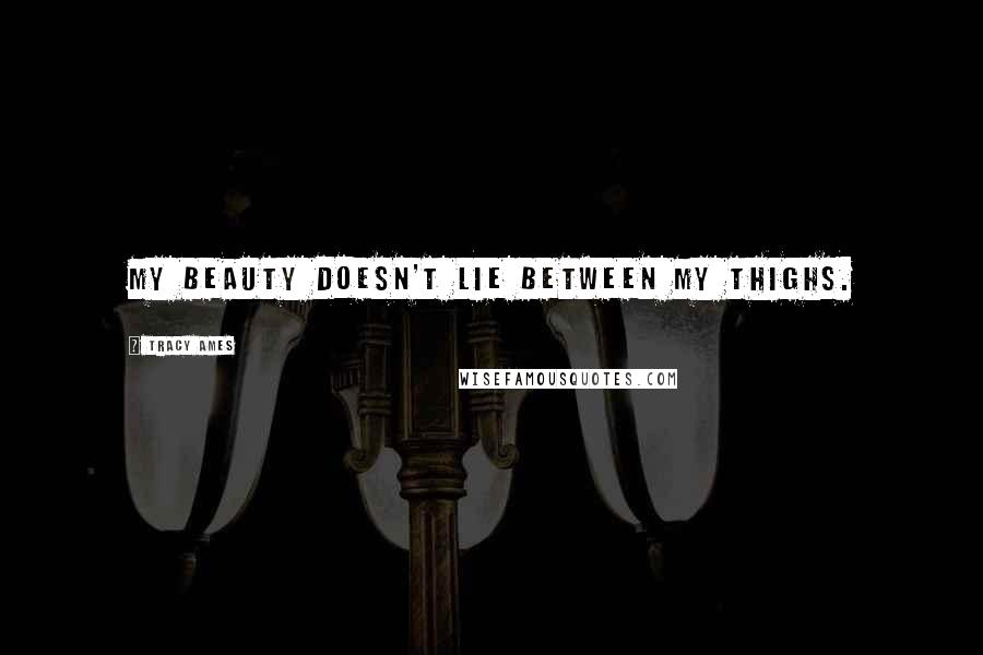 Tracy Ames Quotes: My beauty doesn't lie between my thighs.