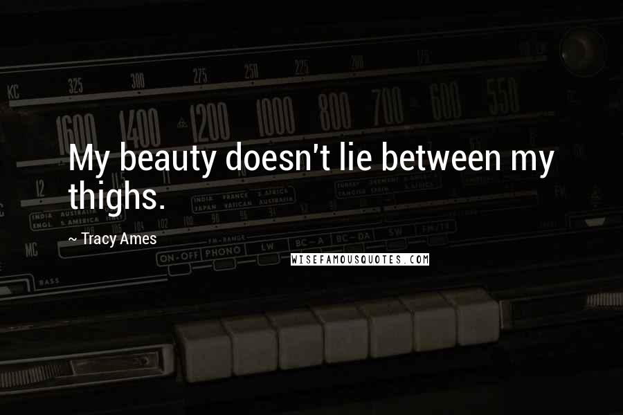 Tracy Ames Quotes: My beauty doesn't lie between my thighs.