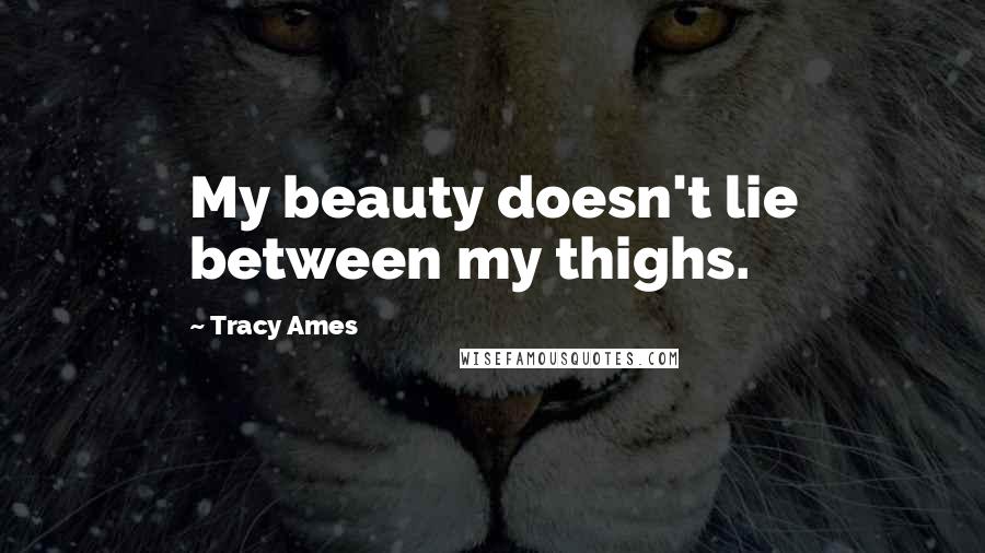 Tracy Ames Quotes: My beauty doesn't lie between my thighs.