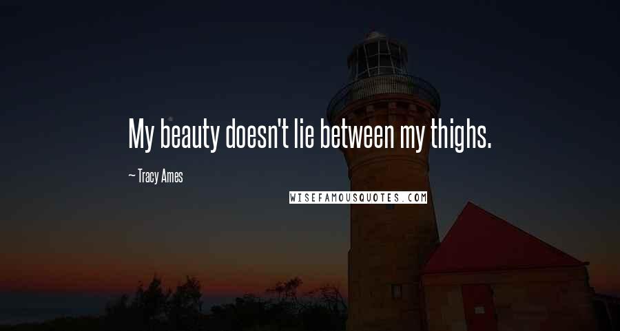 Tracy Ames Quotes: My beauty doesn't lie between my thighs.