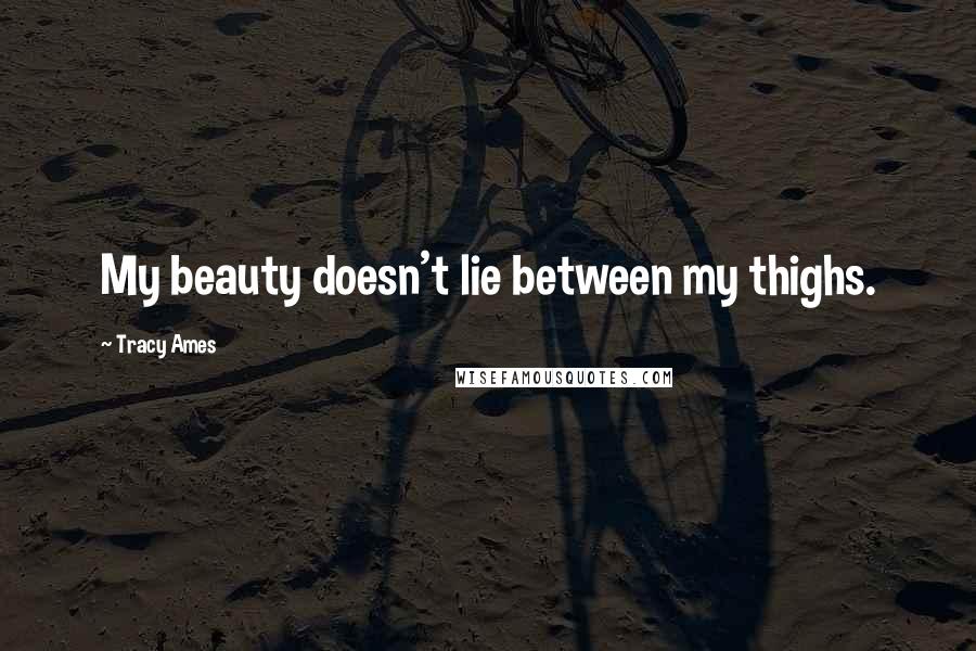 Tracy Ames Quotes: My beauty doesn't lie between my thighs.