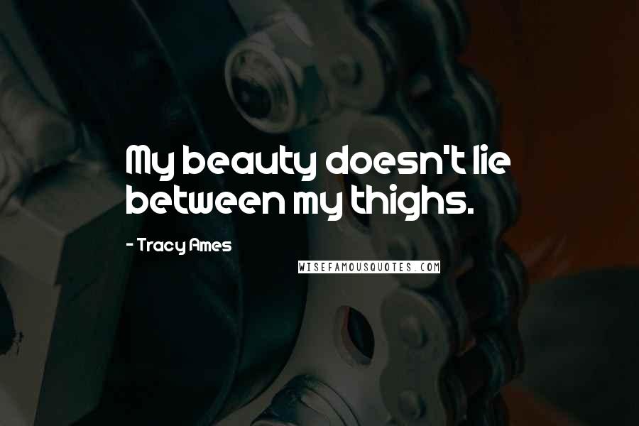 Tracy Ames Quotes: My beauty doesn't lie between my thighs.