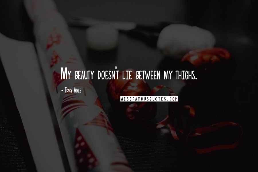 Tracy Ames Quotes: My beauty doesn't lie between my thighs.