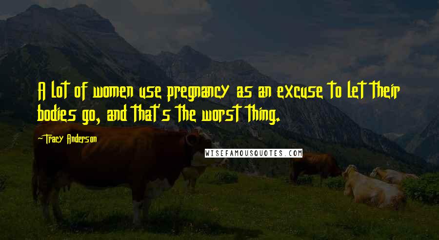 Tracy Anderson Quotes: A lot of women use pregnancy as an excuse to let their bodies go, and that's the worst thing.