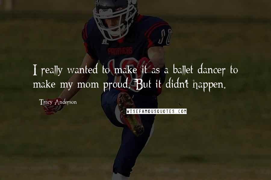 Tracy Anderson Quotes: I really wanted to make it as a ballet dancer to make my mom proud. But it didn't happen.