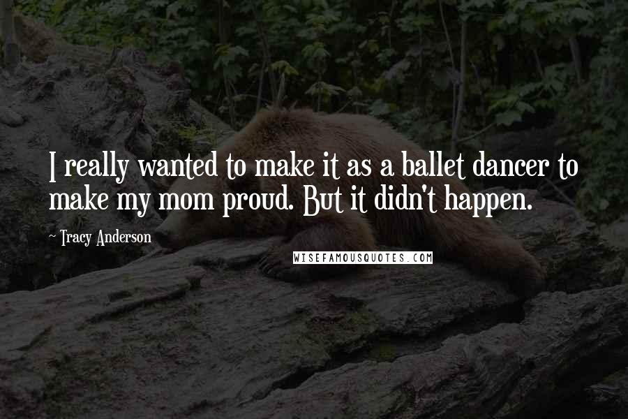 Tracy Anderson Quotes: I really wanted to make it as a ballet dancer to make my mom proud. But it didn't happen.