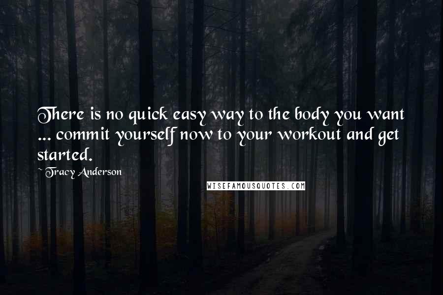 Tracy Anderson Quotes: There is no quick easy way to the body you want ... commit yourself now to your workout and get started.