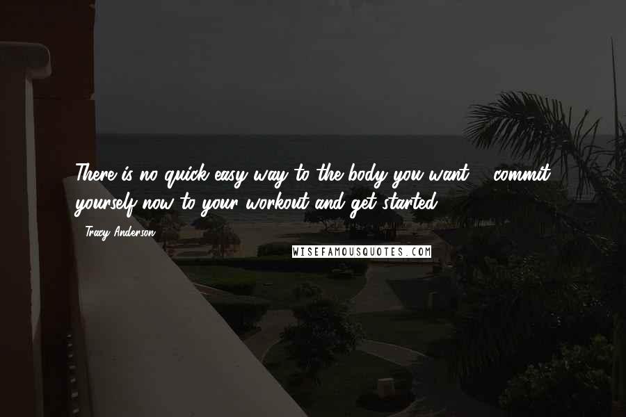 Tracy Anderson Quotes: There is no quick easy way to the body you want ... commit yourself now to your workout and get started.